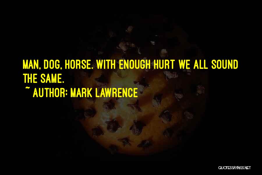 Mark Lawrence Quotes: Man, Dog, Horse. With Enough Hurt We All Sound The Same.