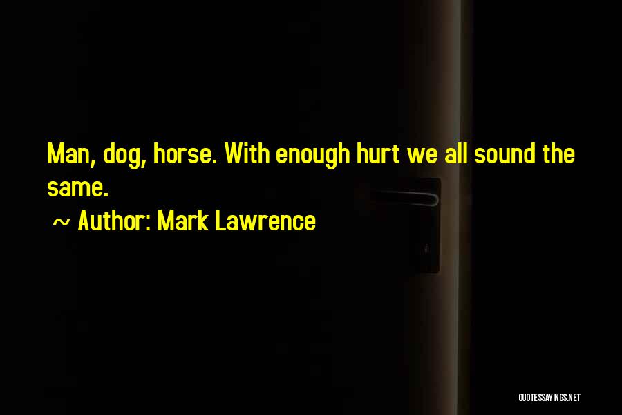 Mark Lawrence Quotes: Man, Dog, Horse. With Enough Hurt We All Sound The Same.
