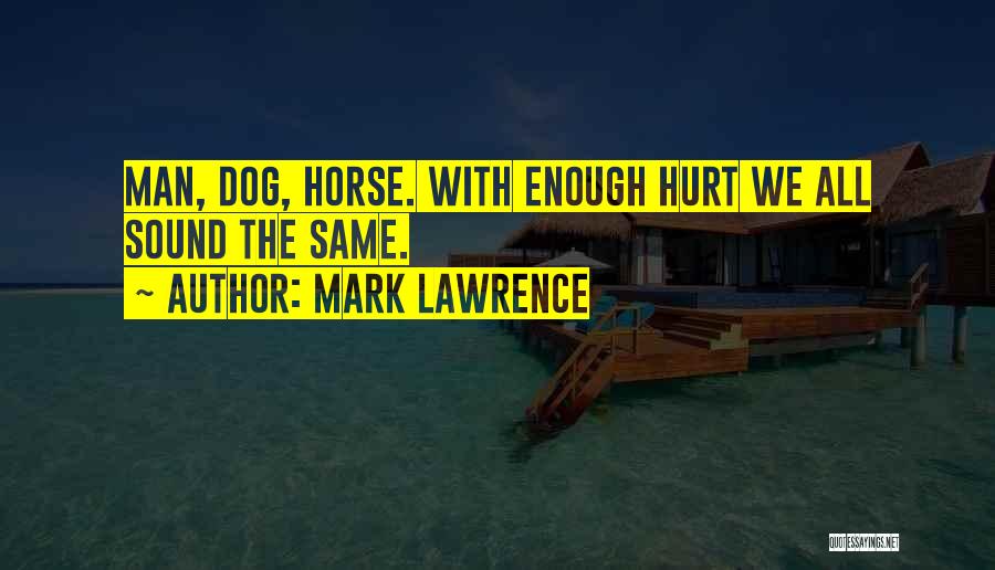 Mark Lawrence Quotes: Man, Dog, Horse. With Enough Hurt We All Sound The Same.