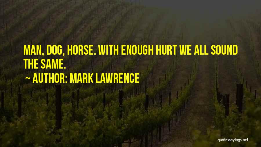Mark Lawrence Quotes: Man, Dog, Horse. With Enough Hurt We All Sound The Same.