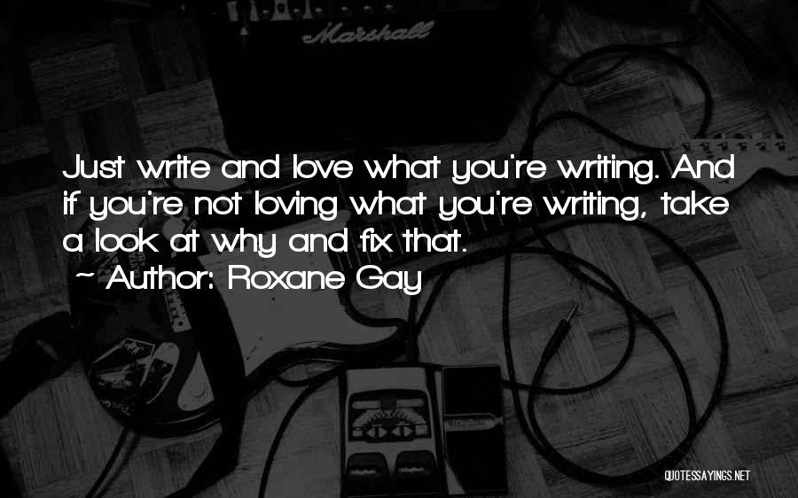 Roxane Gay Quotes: Just Write And Love What You're Writing. And If You're Not Loving What You're Writing, Take A Look At Why
