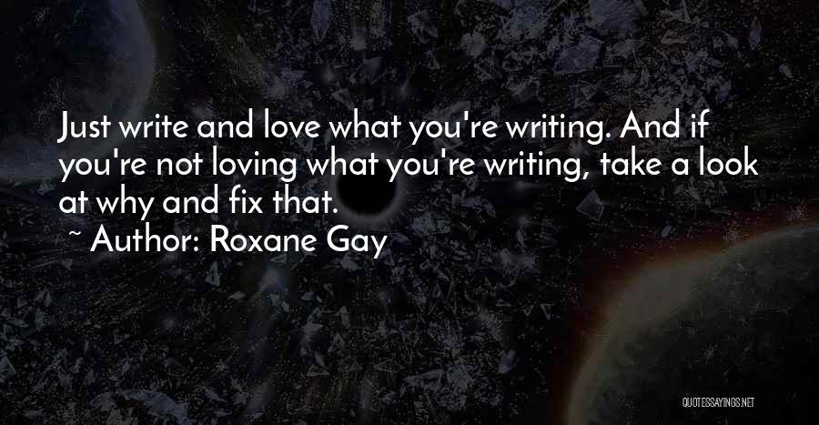 Roxane Gay Quotes: Just Write And Love What You're Writing. And If You're Not Loving What You're Writing, Take A Look At Why