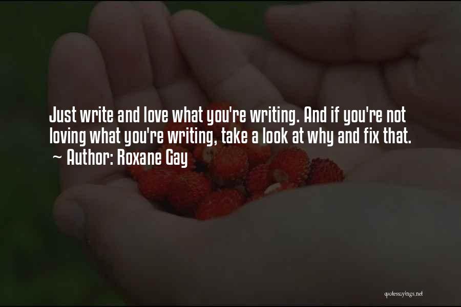 Roxane Gay Quotes: Just Write And Love What You're Writing. And If You're Not Loving What You're Writing, Take A Look At Why