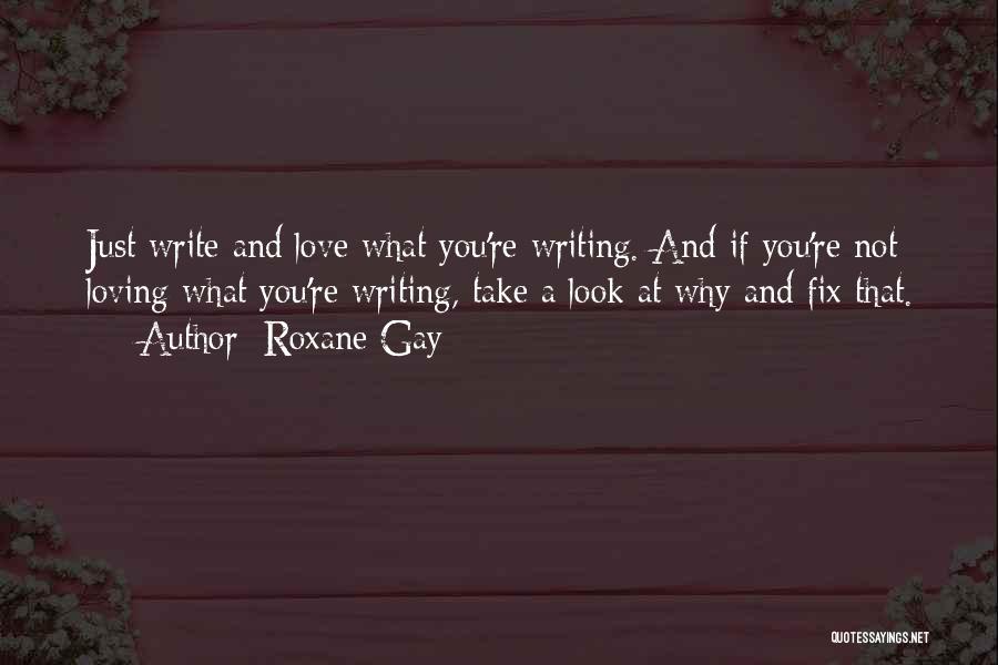 Roxane Gay Quotes: Just Write And Love What You're Writing. And If You're Not Loving What You're Writing, Take A Look At Why