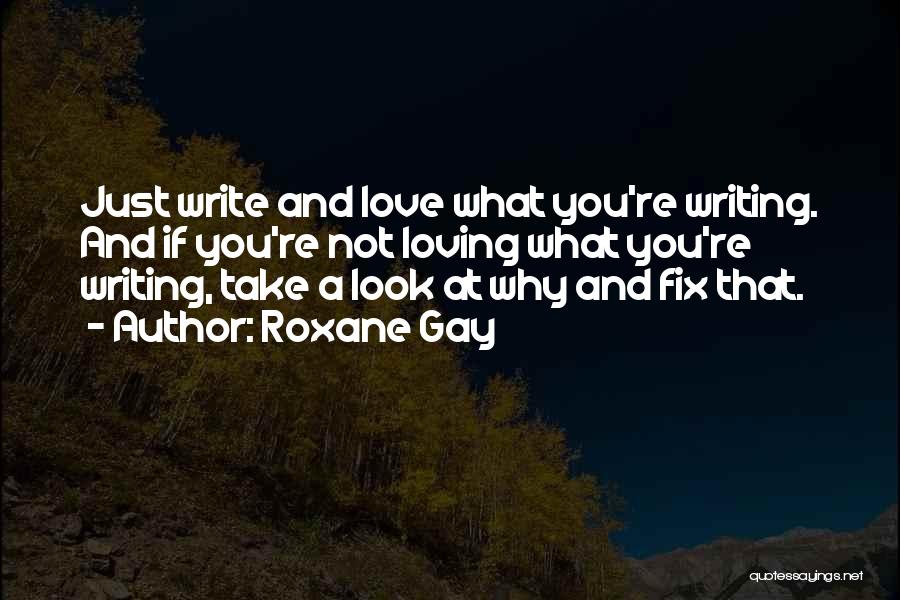 Roxane Gay Quotes: Just Write And Love What You're Writing. And If You're Not Loving What You're Writing, Take A Look At Why