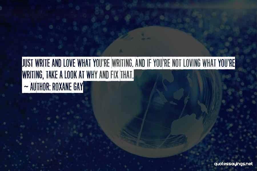 Roxane Gay Quotes: Just Write And Love What You're Writing. And If You're Not Loving What You're Writing, Take A Look At Why