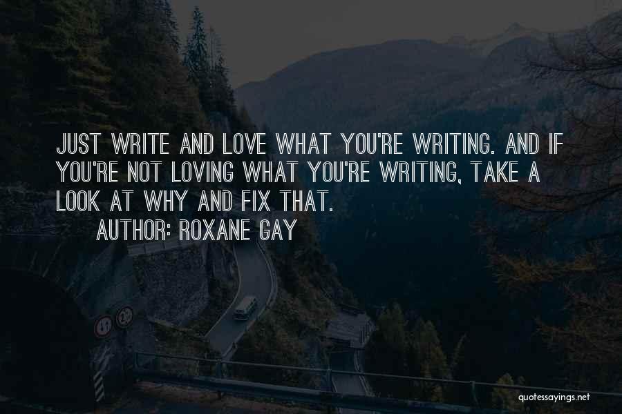Roxane Gay Quotes: Just Write And Love What You're Writing. And If You're Not Loving What You're Writing, Take A Look At Why