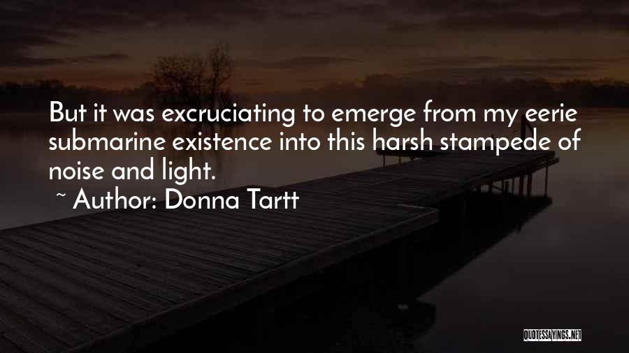 Donna Tartt Quotes: But It Was Excruciating To Emerge From My Eerie Submarine Existence Into This Harsh Stampede Of Noise And Light.