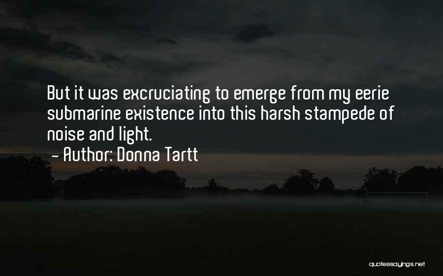 Donna Tartt Quotes: But It Was Excruciating To Emerge From My Eerie Submarine Existence Into This Harsh Stampede Of Noise And Light.