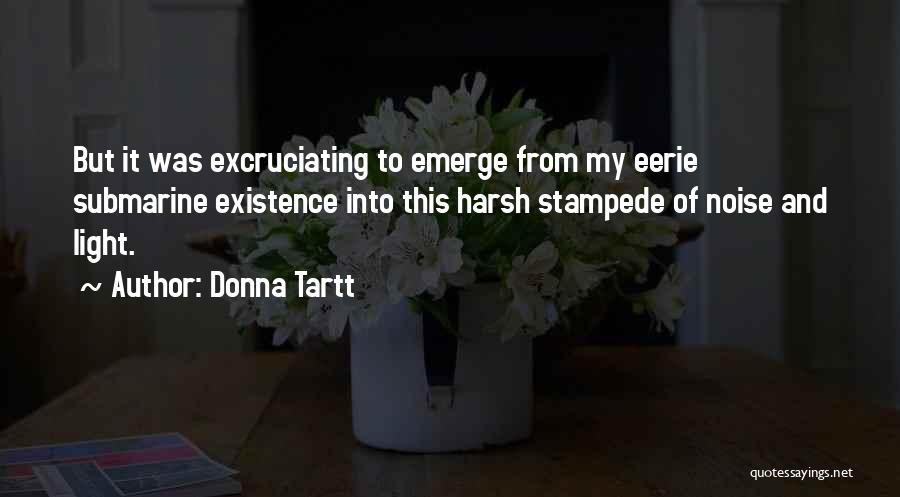 Donna Tartt Quotes: But It Was Excruciating To Emerge From My Eerie Submarine Existence Into This Harsh Stampede Of Noise And Light.