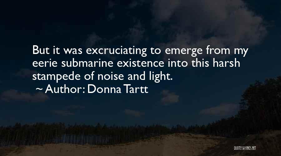 Donna Tartt Quotes: But It Was Excruciating To Emerge From My Eerie Submarine Existence Into This Harsh Stampede Of Noise And Light.