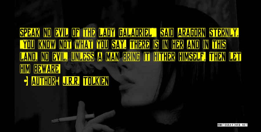 J.R.R. Tolkien Quotes: Speak No Evil Of The Lady Galadriel! Said Aragorn Sternly. You Know Not What You Say. There Is In Her