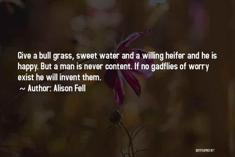 Alison Fell Quotes: Give A Bull Grass, Sweet Water And A Willing Heifer And He Is Happy. But A Man Is Never Content.