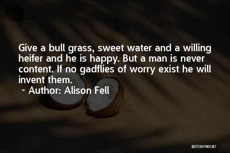 Alison Fell Quotes: Give A Bull Grass, Sweet Water And A Willing Heifer And He Is Happy. But A Man Is Never Content.
