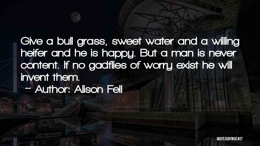 Alison Fell Quotes: Give A Bull Grass, Sweet Water And A Willing Heifer And He Is Happy. But A Man Is Never Content.