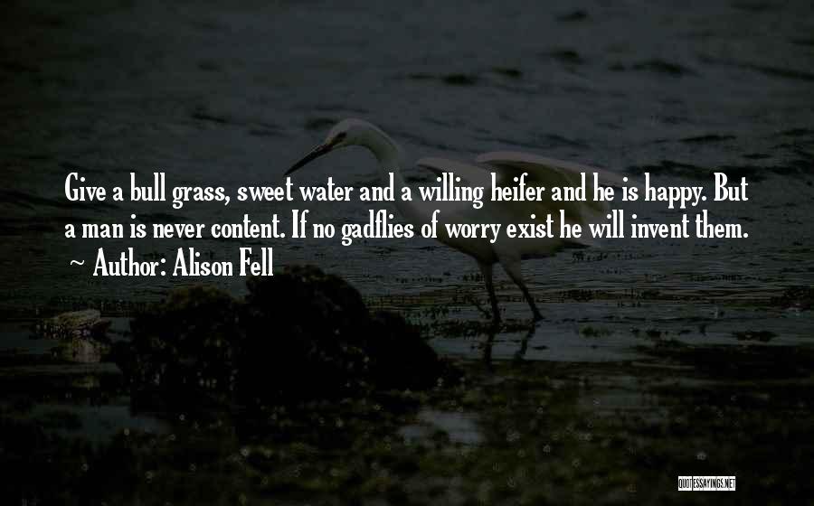 Alison Fell Quotes: Give A Bull Grass, Sweet Water And A Willing Heifer And He Is Happy. But A Man Is Never Content.