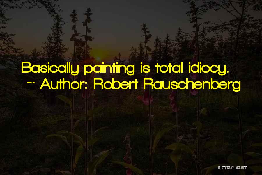 Robert Rauschenberg Quotes: Basically Painting Is Total Idiocy.