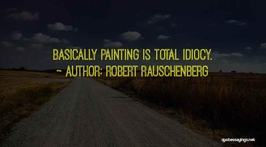Robert Rauschenberg Quotes: Basically Painting Is Total Idiocy.