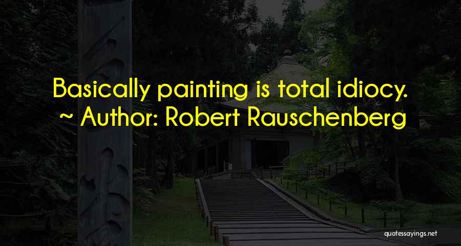 Robert Rauschenberg Quotes: Basically Painting Is Total Idiocy.