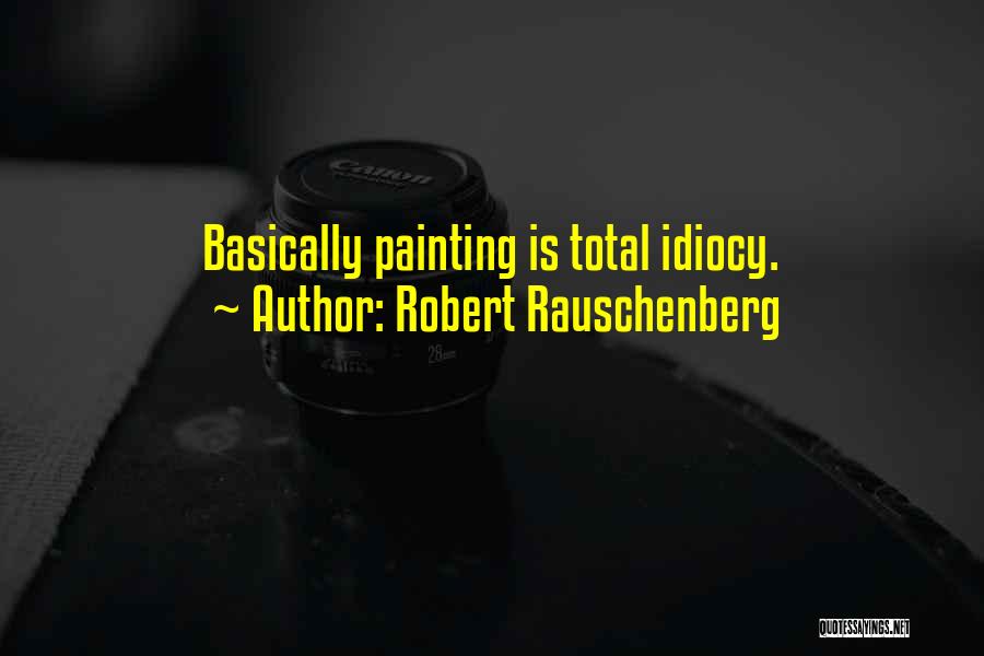 Robert Rauschenberg Quotes: Basically Painting Is Total Idiocy.