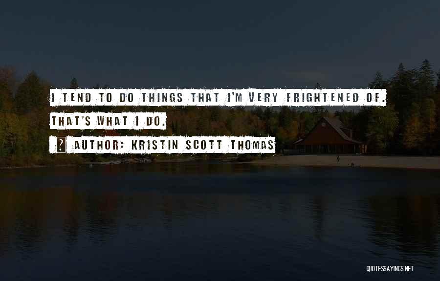 Kristin Scott Thomas Quotes: I Tend To Do Things That I'm Very Frightened Of. That's What I Do.