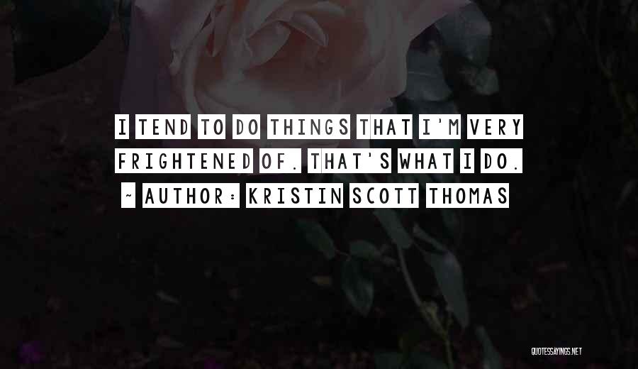 Kristin Scott Thomas Quotes: I Tend To Do Things That I'm Very Frightened Of. That's What I Do.