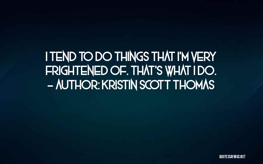 Kristin Scott Thomas Quotes: I Tend To Do Things That I'm Very Frightened Of. That's What I Do.