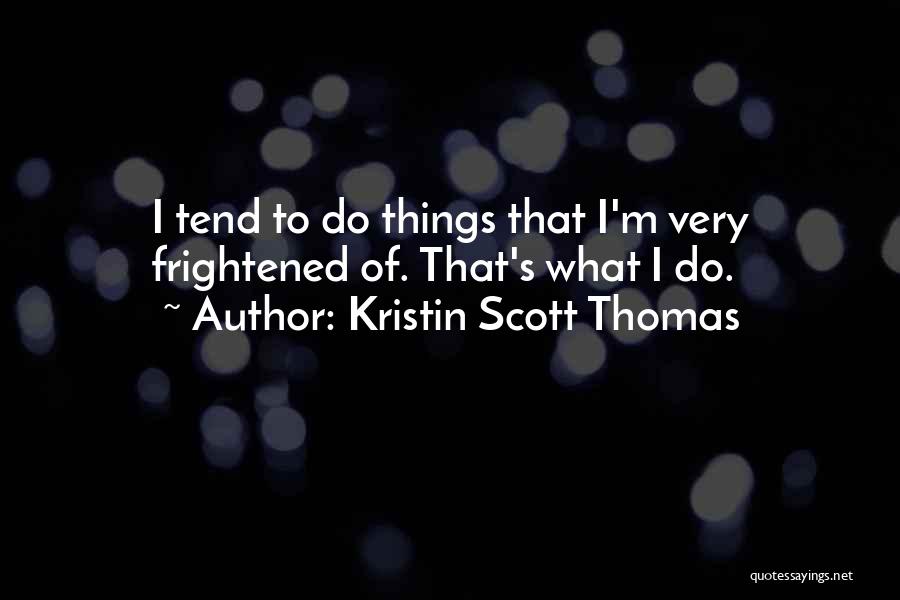 Kristin Scott Thomas Quotes: I Tend To Do Things That I'm Very Frightened Of. That's What I Do.