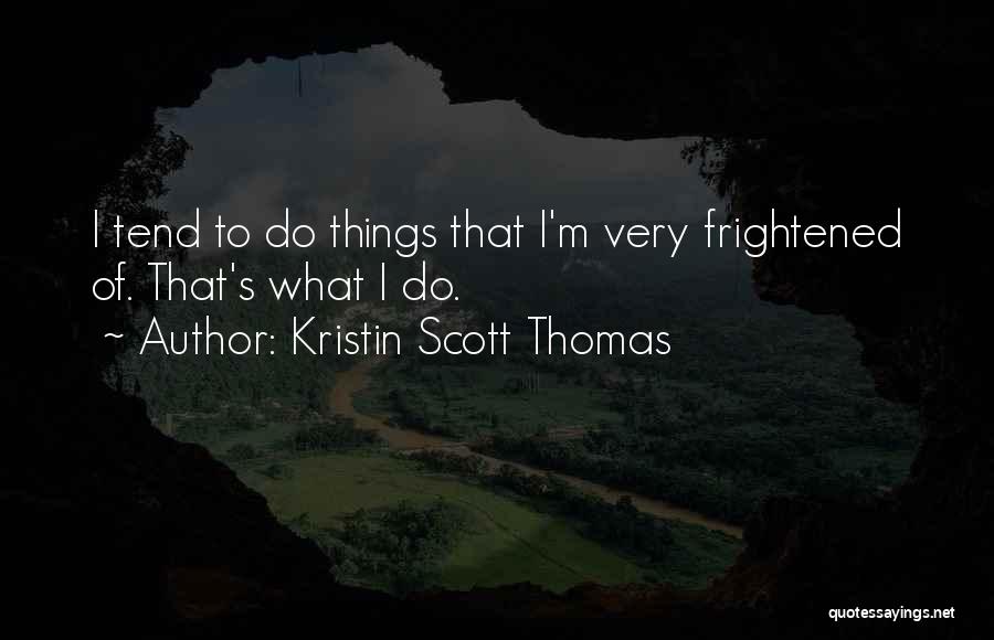 Kristin Scott Thomas Quotes: I Tend To Do Things That I'm Very Frightened Of. That's What I Do.