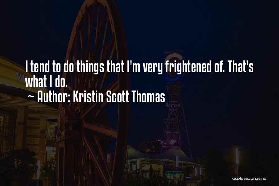 Kristin Scott Thomas Quotes: I Tend To Do Things That I'm Very Frightened Of. That's What I Do.