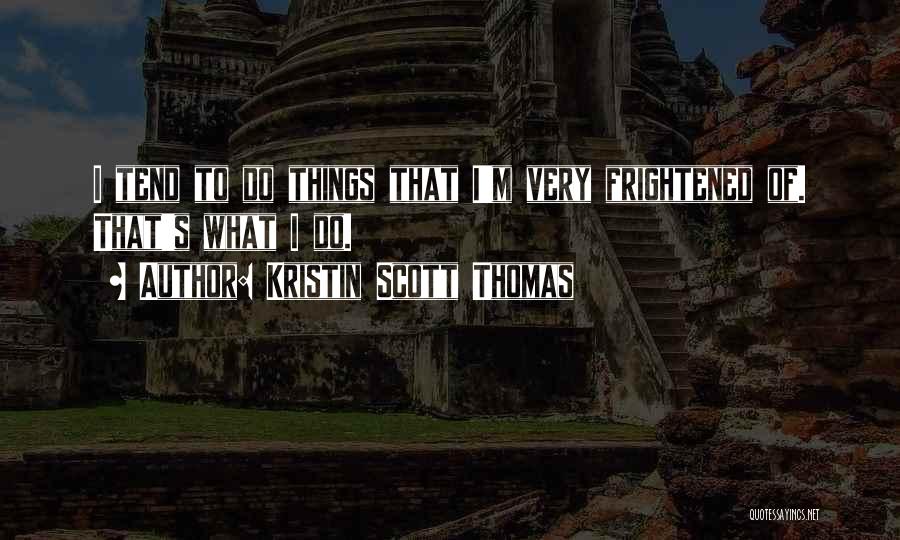 Kristin Scott Thomas Quotes: I Tend To Do Things That I'm Very Frightened Of. That's What I Do.