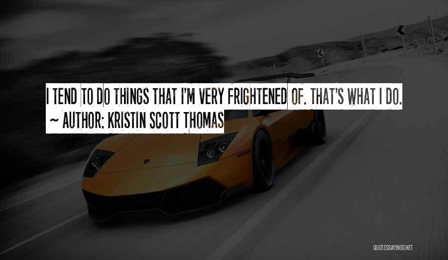 Kristin Scott Thomas Quotes: I Tend To Do Things That I'm Very Frightened Of. That's What I Do.