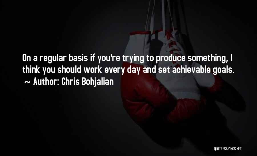 Chris Bohjalian Quotes: On A Regular Basis If You're Trying To Produce Something, I Think You Should Work Every Day And Set Achievable