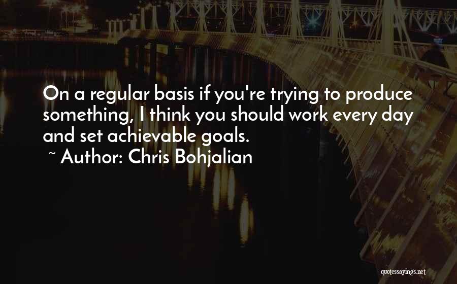 Chris Bohjalian Quotes: On A Regular Basis If You're Trying To Produce Something, I Think You Should Work Every Day And Set Achievable