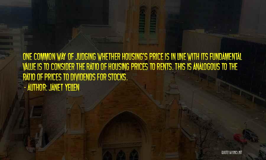 Janet Yellen Quotes: One Common Way Of Judging Whether Housing's Price Is In Line With Its Fundamental Value Is To Consider The Ratio