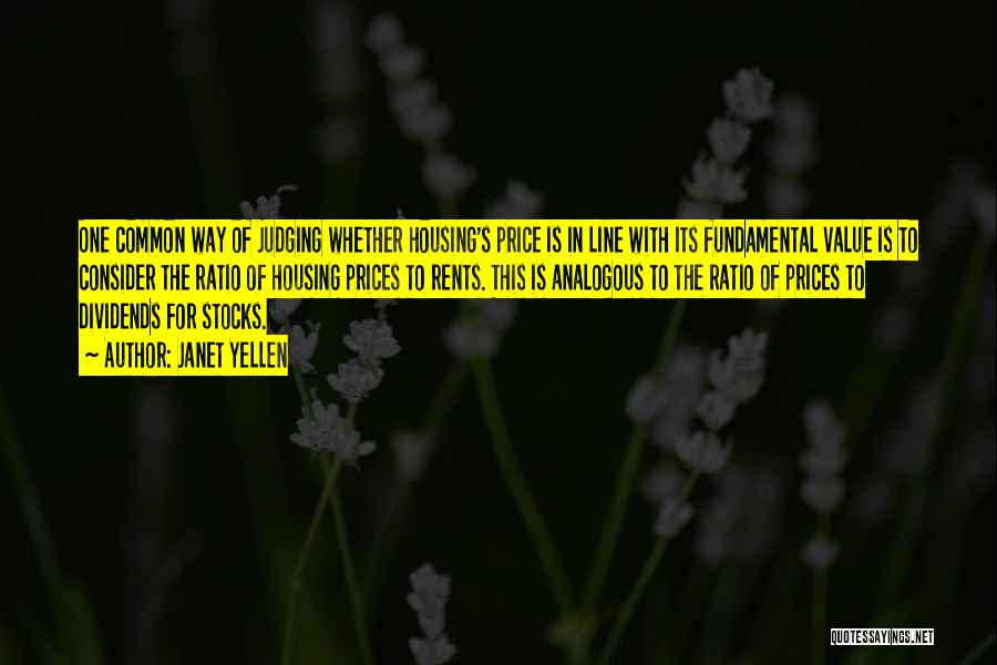 Janet Yellen Quotes: One Common Way Of Judging Whether Housing's Price Is In Line With Its Fundamental Value Is To Consider The Ratio