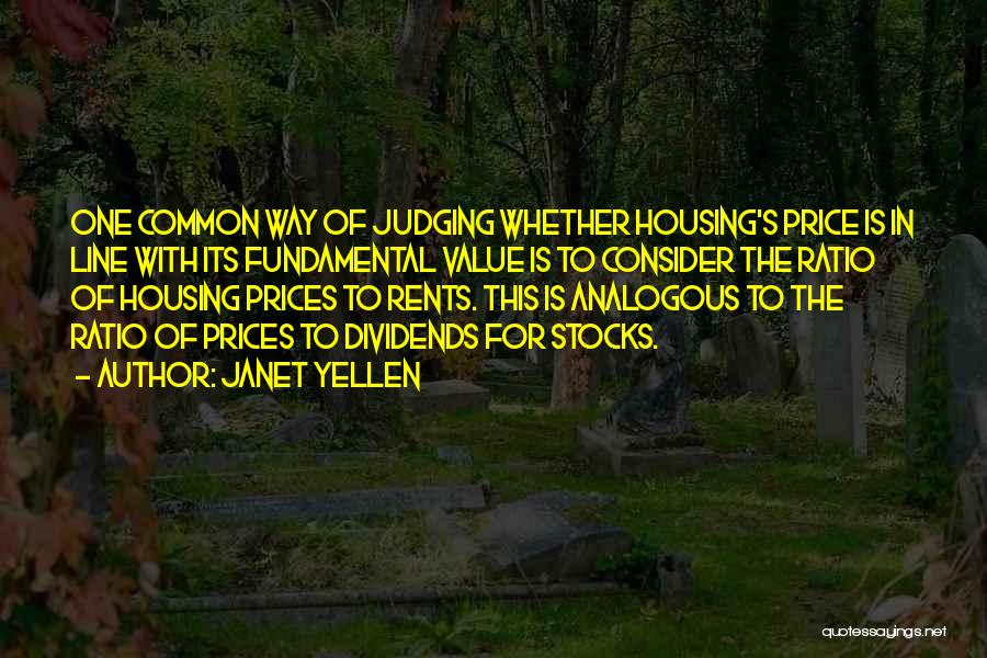 Janet Yellen Quotes: One Common Way Of Judging Whether Housing's Price Is In Line With Its Fundamental Value Is To Consider The Ratio