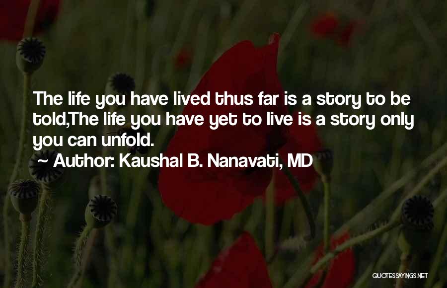 Kaushal B. Nanavati, MD Quotes: The Life You Have Lived Thus Far Is A Story To Be Told,the Life You Have Yet To Live Is
