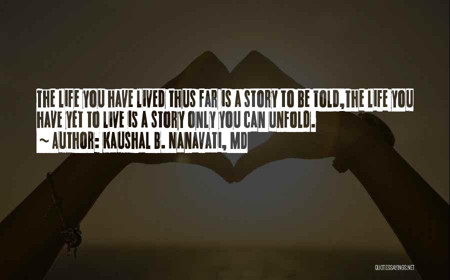 Kaushal B. Nanavati, MD Quotes: The Life You Have Lived Thus Far Is A Story To Be Told,the Life You Have Yet To Live Is