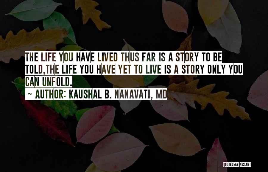 Kaushal B. Nanavati, MD Quotes: The Life You Have Lived Thus Far Is A Story To Be Told,the Life You Have Yet To Live Is