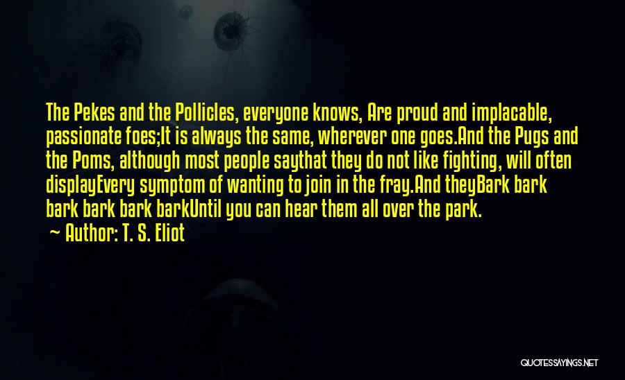 T. S. Eliot Quotes: The Pekes And The Pollicles, Everyone Knows, Are Proud And Implacable, Passionate Foes;it Is Always The Same, Wherever One Goes.and