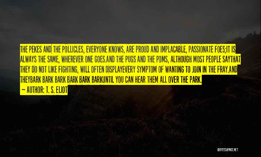 T. S. Eliot Quotes: The Pekes And The Pollicles, Everyone Knows, Are Proud And Implacable, Passionate Foes;it Is Always The Same, Wherever One Goes.and