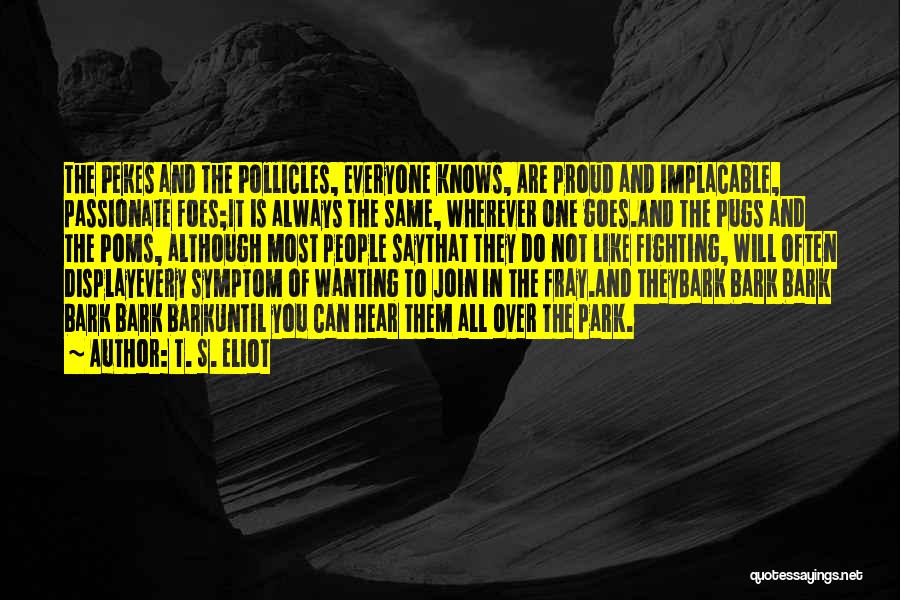 T. S. Eliot Quotes: The Pekes And The Pollicles, Everyone Knows, Are Proud And Implacable, Passionate Foes;it Is Always The Same, Wherever One Goes.and