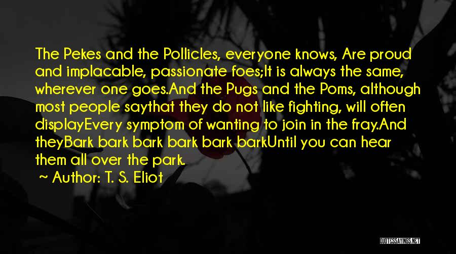 T. S. Eliot Quotes: The Pekes And The Pollicles, Everyone Knows, Are Proud And Implacable, Passionate Foes;it Is Always The Same, Wherever One Goes.and