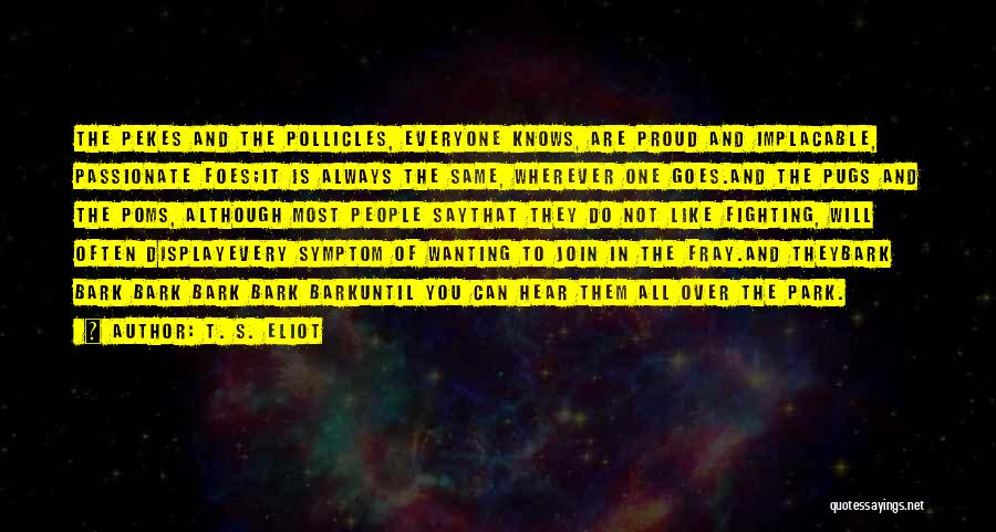 T. S. Eliot Quotes: The Pekes And The Pollicles, Everyone Knows, Are Proud And Implacable, Passionate Foes;it Is Always The Same, Wherever One Goes.and