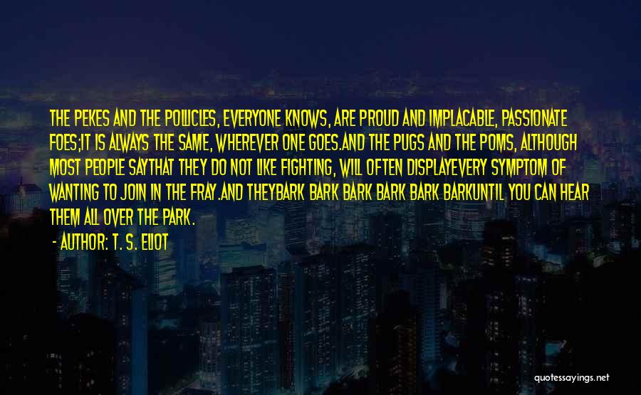 T. S. Eliot Quotes: The Pekes And The Pollicles, Everyone Knows, Are Proud And Implacable, Passionate Foes;it Is Always The Same, Wherever One Goes.and