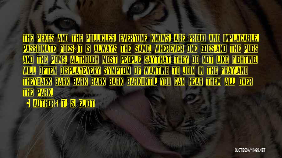 T. S. Eliot Quotes: The Pekes And The Pollicles, Everyone Knows, Are Proud And Implacable, Passionate Foes;it Is Always The Same, Wherever One Goes.and