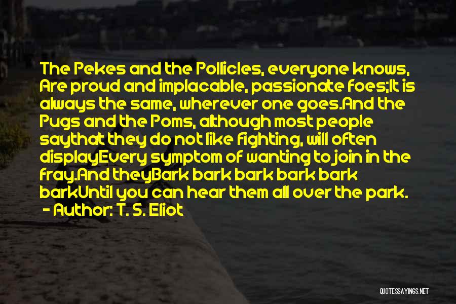 T. S. Eliot Quotes: The Pekes And The Pollicles, Everyone Knows, Are Proud And Implacable, Passionate Foes;it Is Always The Same, Wherever One Goes.and