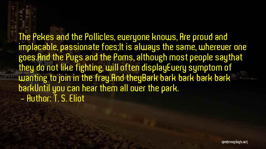 T. S. Eliot Quotes: The Pekes And The Pollicles, Everyone Knows, Are Proud And Implacable, Passionate Foes;it Is Always The Same, Wherever One Goes.and