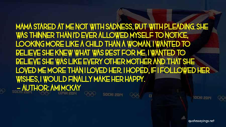 Ami McKay Quotes: Mama Stared At Me Not With Sadness, But With Pleading. She Was Thinner Than I'd Ever Allowed Myself To Notice,